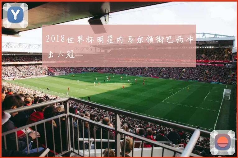 2018世界杯明星内马尔领衔巴西冲击六冠
