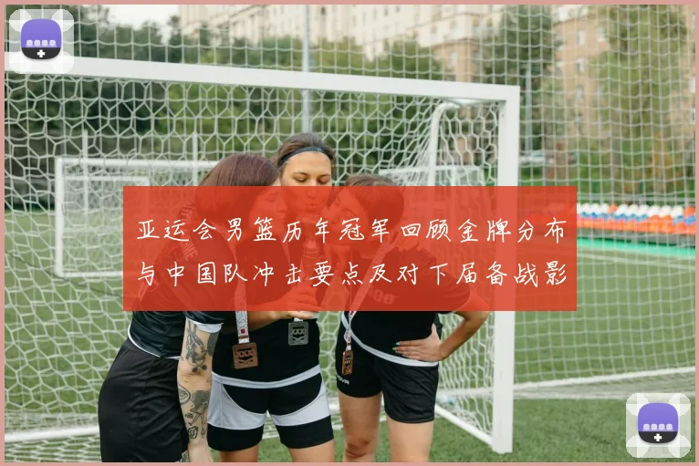 亚运会男篮历年冠军回顾金牌分布与中国队冲击要点及对下届备战影响