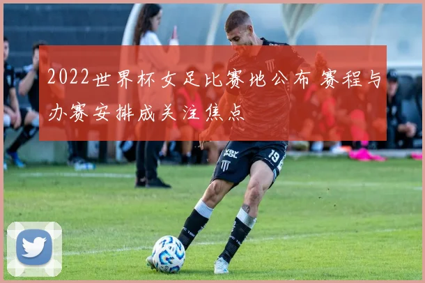 2022世界杯女足比赛地公布 赛程与办赛安排成关注焦点