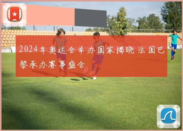 2024年奥运会举办国家揭晓 法国巴黎承办赛事盛会