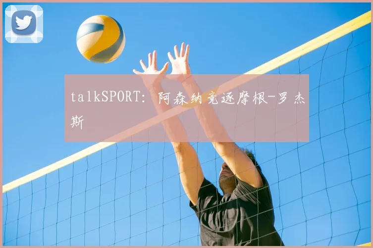 talkSPORT：阿森纳竞逐摩根-罗杰斯