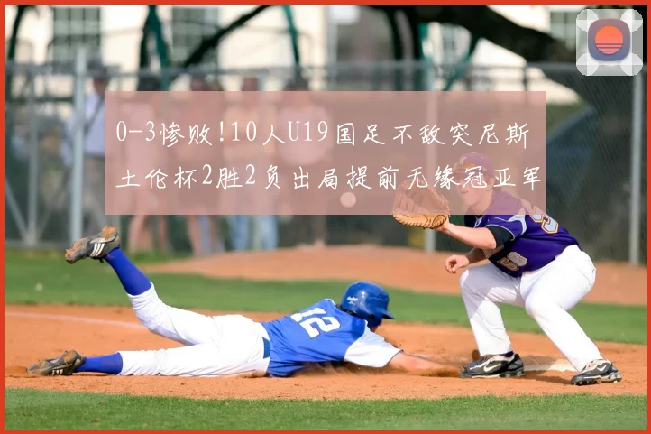 0-3惨败!10人U19国足不敌突尼斯 土伦杯2胜2负出局提前无缘冠亚军