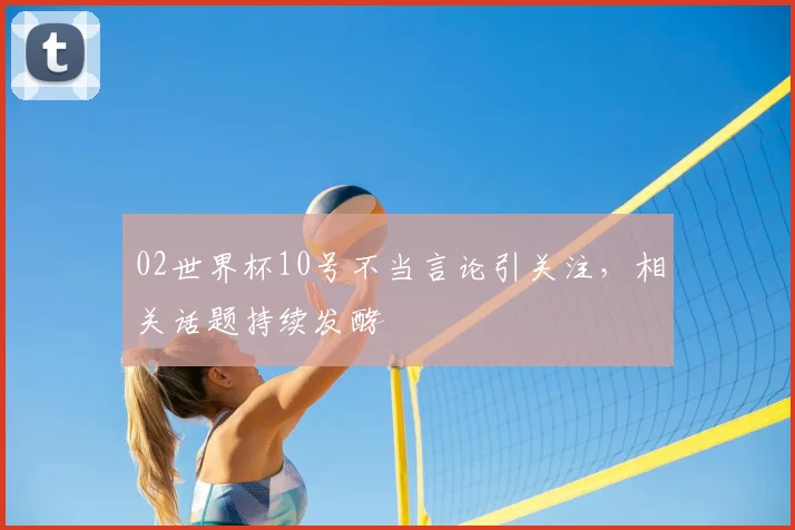 02世界杯10号不当言论引关注,相关话题持续发酵