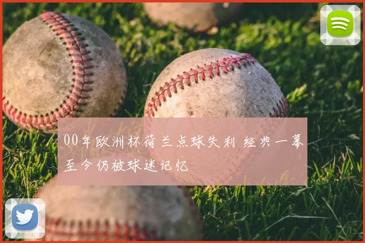 00年欧洲杯荷兰点球失利 经典一幕至今仍被球迷记忆