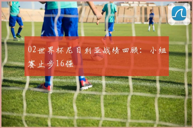 02世界杯尼日利亚战绩回顾：小组赛止步16强