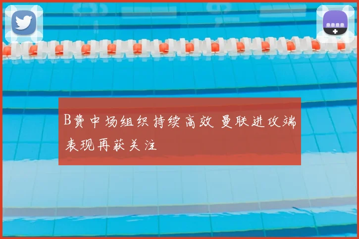 B费中场组织持续高效 曼联进攻端表现再获关注