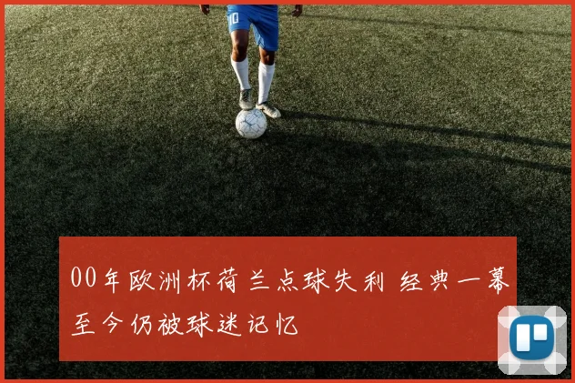 00年欧洲杯荷兰点球失利 经典一幕至今仍被球迷记忆