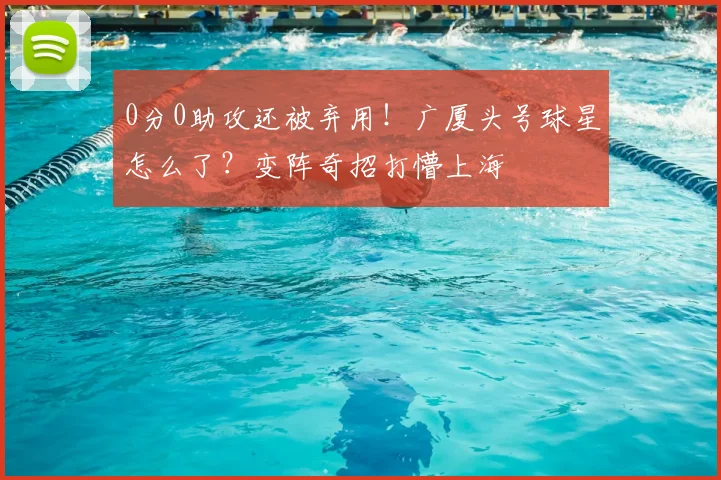 0分0助攻还被弃用！广厦头号球星怎么了？变阵奇招打懵上海