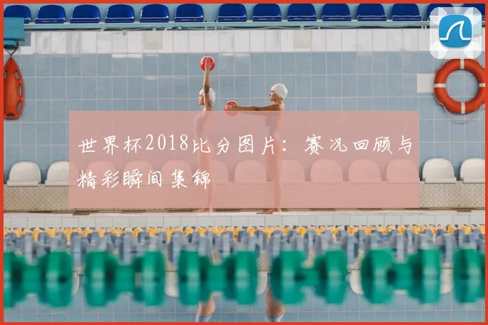 世界杯2018比分图片：赛况回顾与精彩瞬间集锦