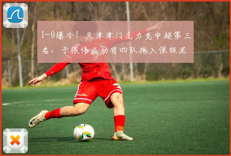 1-0爆冷！天津津门虎力克中超第三名，于根伟成功将四队拖入保级泥沼_积分榜_大连_排名