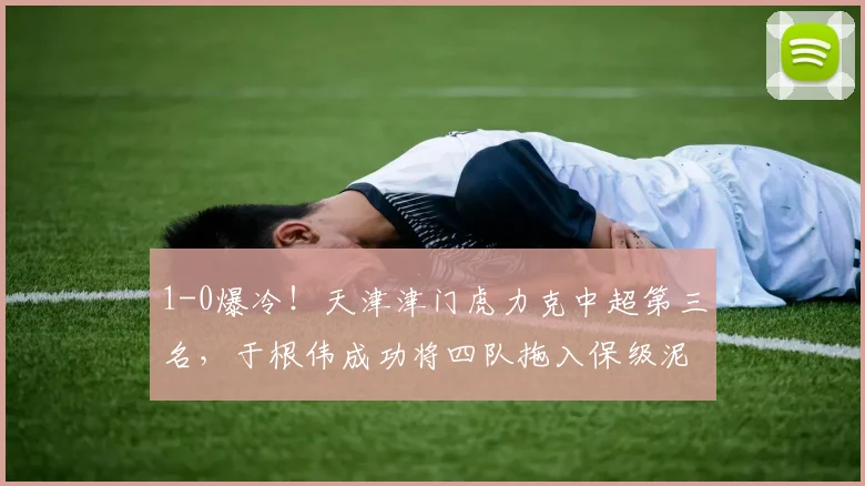 1-0爆冷！天津津门虎力克中超第三名，于根伟成功将四队拖入保级泥沼_积分榜_大连_排名