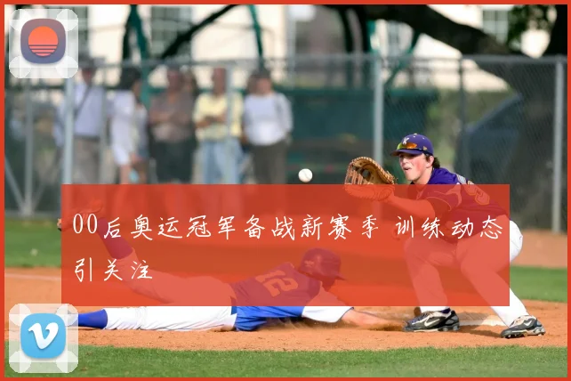 00后奥运冠军备战新赛季 训练动态引关注