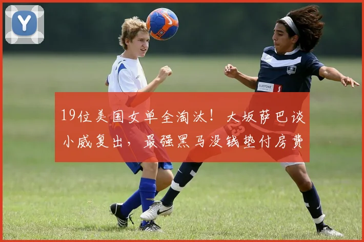 19位美国女单全淘汰！大坂萨巴谈小威复出，最强黑马没钱垫付房费