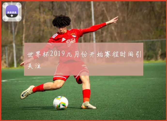 世界杯2019几月份开始赛程时间引关注