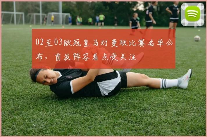 02至03欧冠皇马对曼联比赛名单公布，首发阵容看点受关注