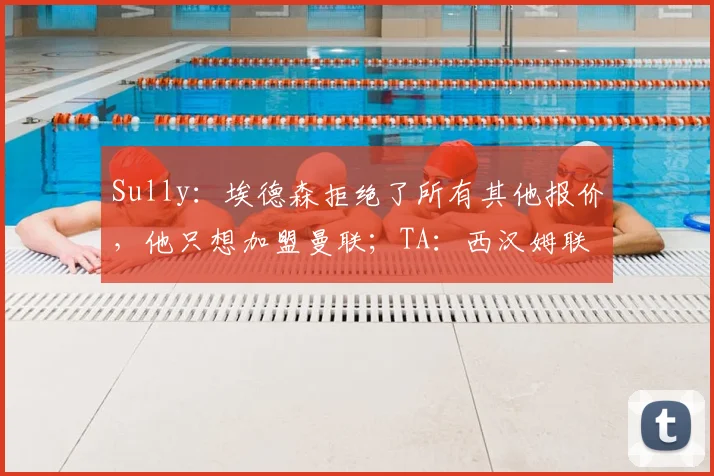 Sully：埃德森拒绝了所有其他报价，他只想加盟曼联；TA：西汉姆联希望多家俱乐部竞争M费，他们要价6000万镑