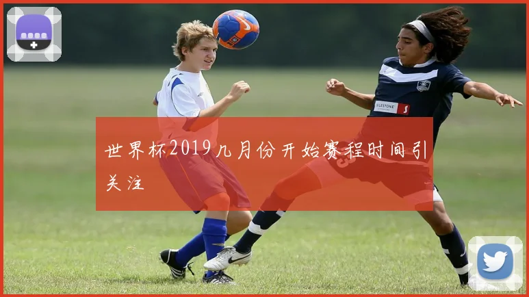 世界杯2019几月份开始赛程时间引关注