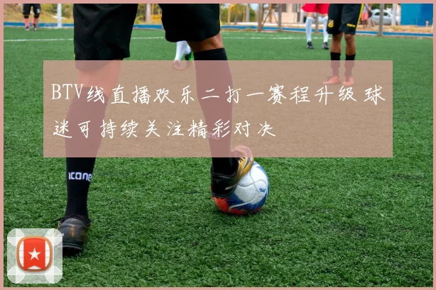 BTV线直播欢乐二打一赛程升级 球迷可持续关注精彩对决