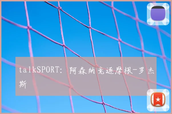 talkSPORT：阿森纳竞逐摩根-罗杰斯