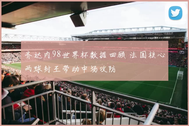 齐达内98世界杯数据回顾 法国核心两球封王带动中场攻防