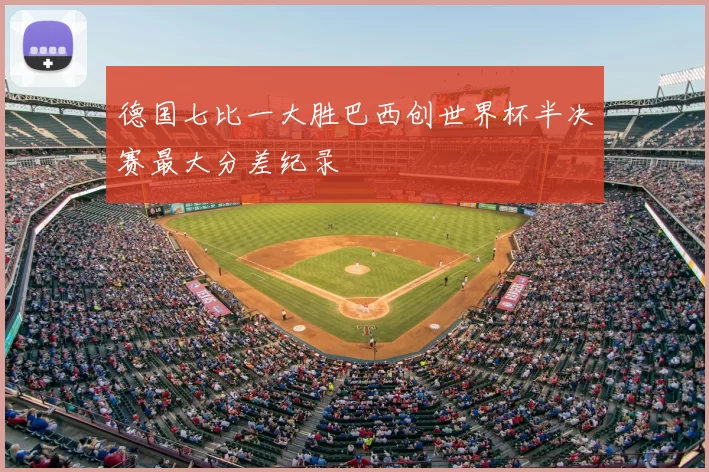 德国七比一大胜巴西创世界杯半决赛最大分差纪录