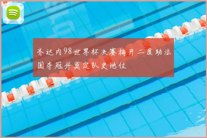 齐达内98世界杯决赛梅开二度助法国夺冠并奠定队史地位