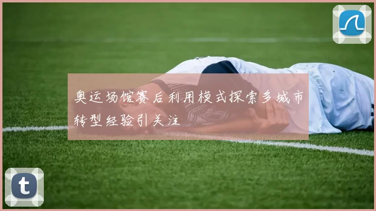 奥运场馆赛后利用模式探索多城市转型经验引关注