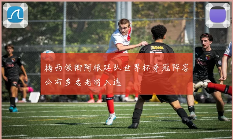梅西领衔阿根廷队世界杯夺冠阵容公布多名老将入选