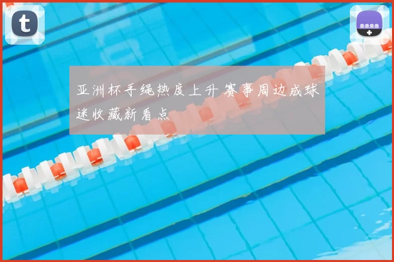 亚洲杯手绳热度上升 赛事周边成球迷收藏新看点