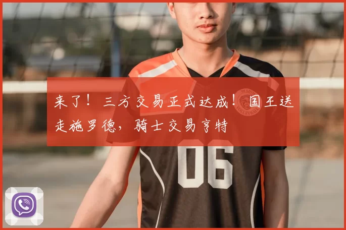 来了！三方交易正式达成！国王送走施罗德，骑士交易亨特