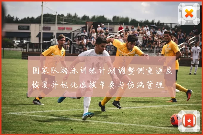 国家队游泳训练计划调整侧重速度恢复并优化选拔节奏与伤病管理