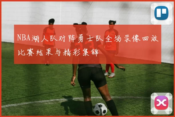 NBA湖人队对阵勇士队全场录像回放比赛结果与精彩集锦