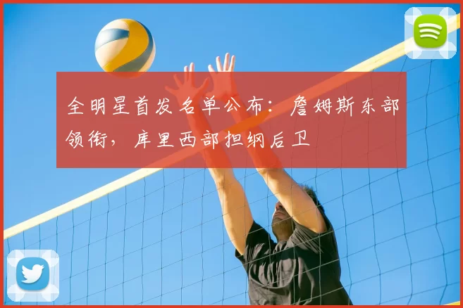 全明星首发名单公布:詹姆斯东部领衔,库里西部担纲后卫