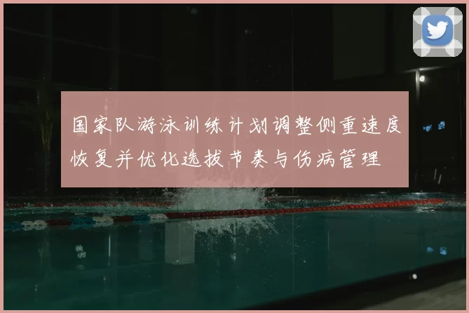 国家队游泳训练计划调整侧重速度恢复并优化选拔节奏与伤病管理