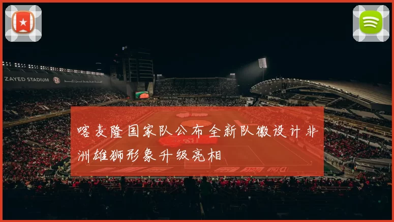 喀麦隆国家队公布全新队徽设计非洲雄狮形象升级亮相