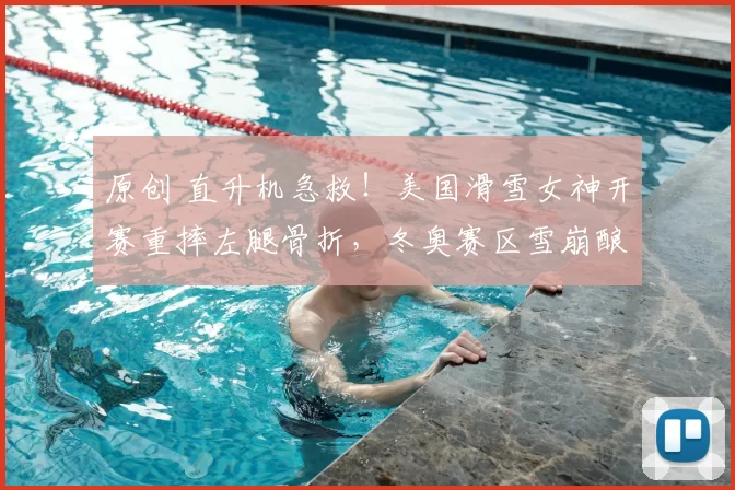 原创 直升机急救！美国滑雪女神开赛重摔左腿骨折，冬奥赛区雪崩酿5死
