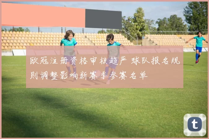 欧冠注册资格审核趋严 球队报名规则调整影响新赛季参赛名单