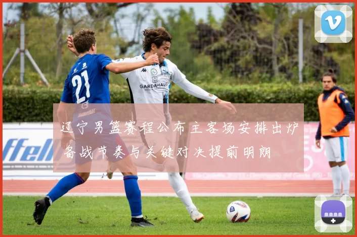 辽宁男篮赛程公布主客场安排出炉 备战节奏与关键对决提前明朗