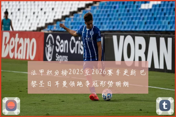法甲积分榜2025至2026赛季更新 巴黎圣日耳曼领跑争冠形势明朗