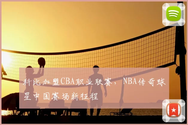 科比加盟CBA职业联赛，NBA传奇球星中国赛场新征程