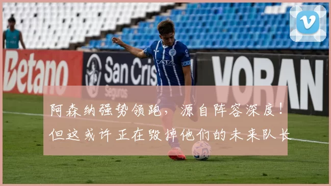 阿森纳强势领跑,源自阵容深度!但这或许正在毁掉他们的未来队长_赛季_对阵_斯凯利