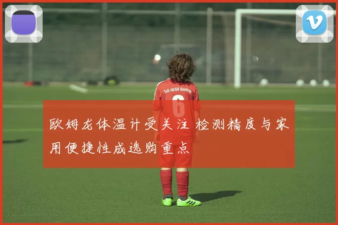 欧姆龙体温计受关注 检测精度与家用便捷性成选购重点