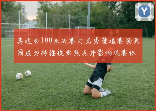 奥运会100米决赛灯光秀营造赛场氛围成为转播视觉焦点并影响观赛体验