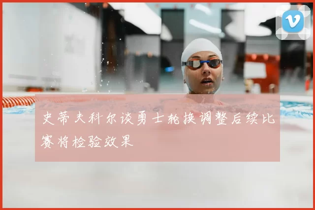 史蒂夫科尔谈勇士轮换调整后续比赛将检验效果
