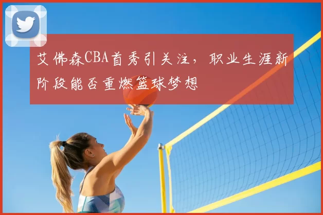 艾佛森CBA首秀引关注，职业生涯新阶段能否重燃篮球梦想