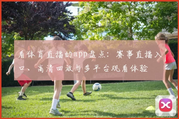 看体育直播的app盘点：赛事直播入口、高清回放与多平台观看体验