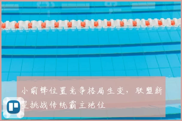 小前锋位置竞争格局生变，联盟新星挑战传统霸主地位