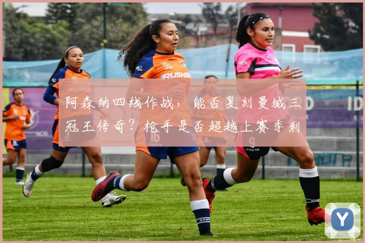 阿森纳四线作战,能否复刻曼城三冠王传奇?枪手是否超越上赛季利物浦?_阿尔特塔_阵容_欧冠