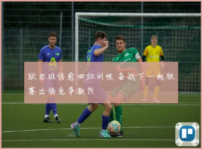 欧尔班伤愈回归训练 备战下一轮联赛出场竞争激烈