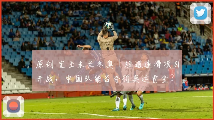 原创 直击米兰冬奥｜短道速滑项目开战，中国队能否夺得奥运首金？